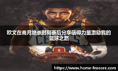 欧文在斋月绝杀时刻赛后分享信仰力量激励我的篮球之路