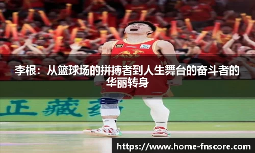 李根：从篮球场的拼搏者到人生舞台的奋斗者的华丽转身
